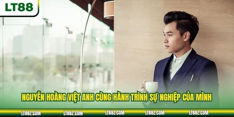 Nguyễn Hoàng Việt Anh cùng hành trình sự nghiệp của mình